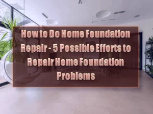 How to Do Home Foundation Repair - 5 Possible Efforts to Repair Home Foundation Problems