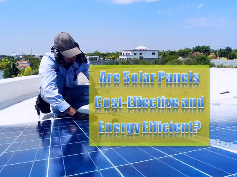 Are Solar Panels Cost-Effective and Energy Efficient