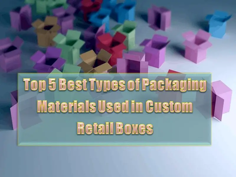 Top 5 Best Types of Packaging Materials Used in Custom Retail Boxes