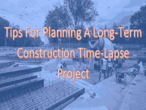 4 Tips For Planning A Long-Term Construction Time-lapse Project