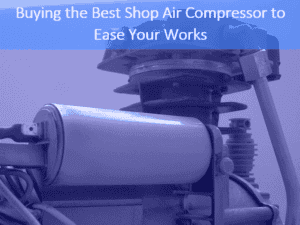 Buying the Best Shop Air Compressor to Ease Your Works