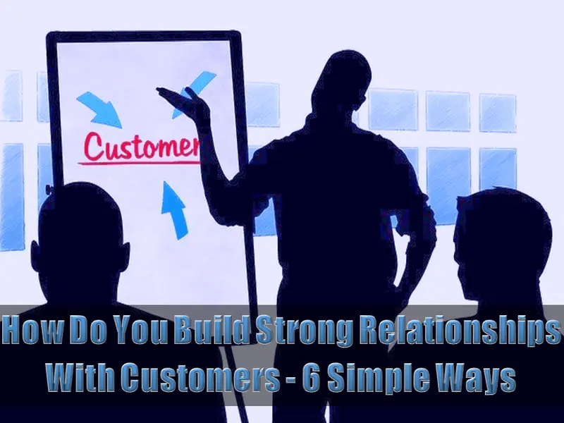 How Do You Build Strong Relationships With Customers - 6 Simple Ways