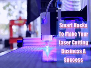 3 Smart Hacks To Make Your Laser Cutting Business A Success