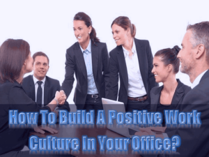 How To Build A Positive Work Culture In Your Office