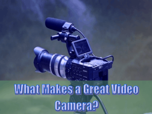 What Makes a Great Video Camera