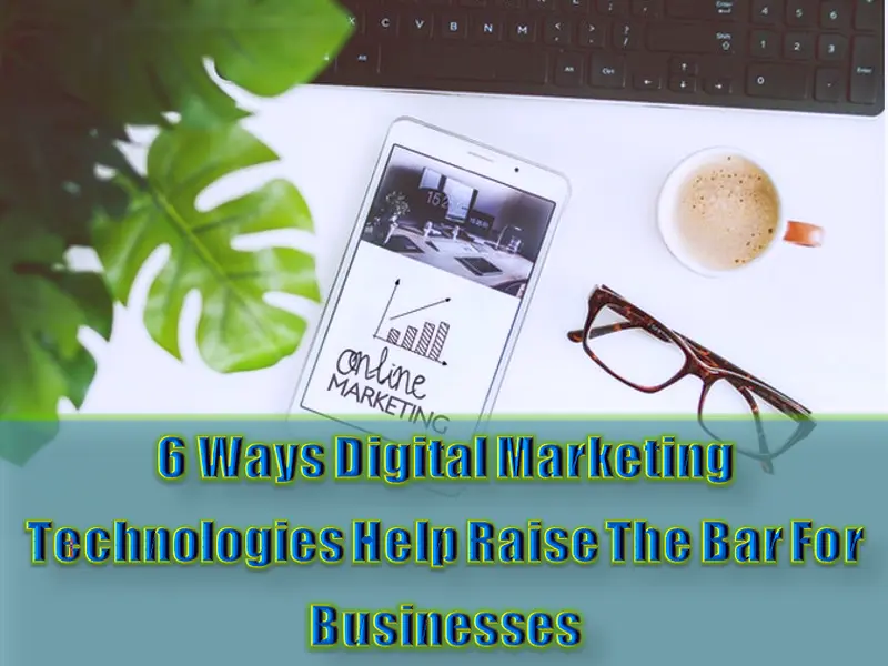 6 Ways Digital Marketing Technologies Help Raise The Bar For Businesses