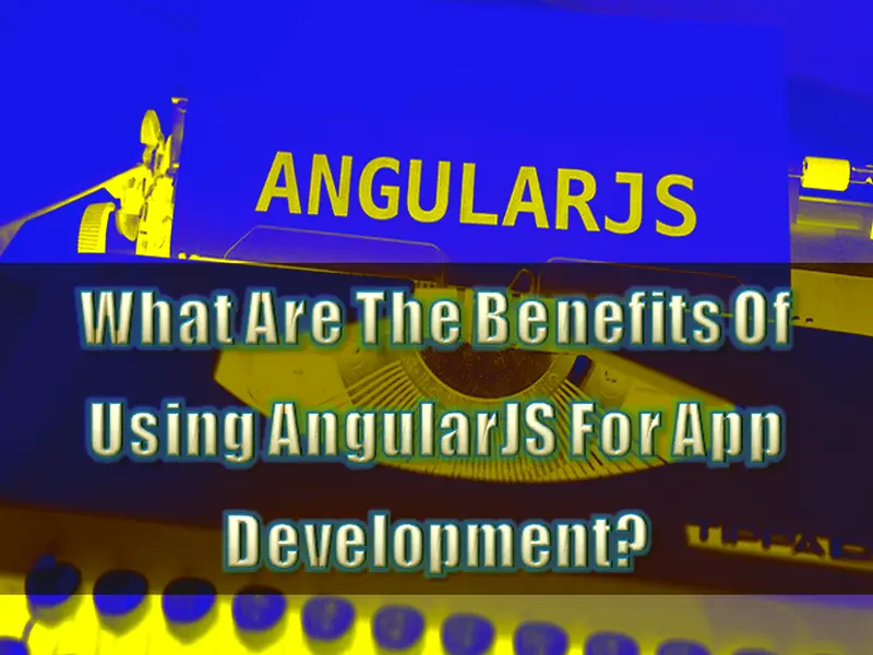 What Are The Benefits Of Using AngularJS For App Development 2021