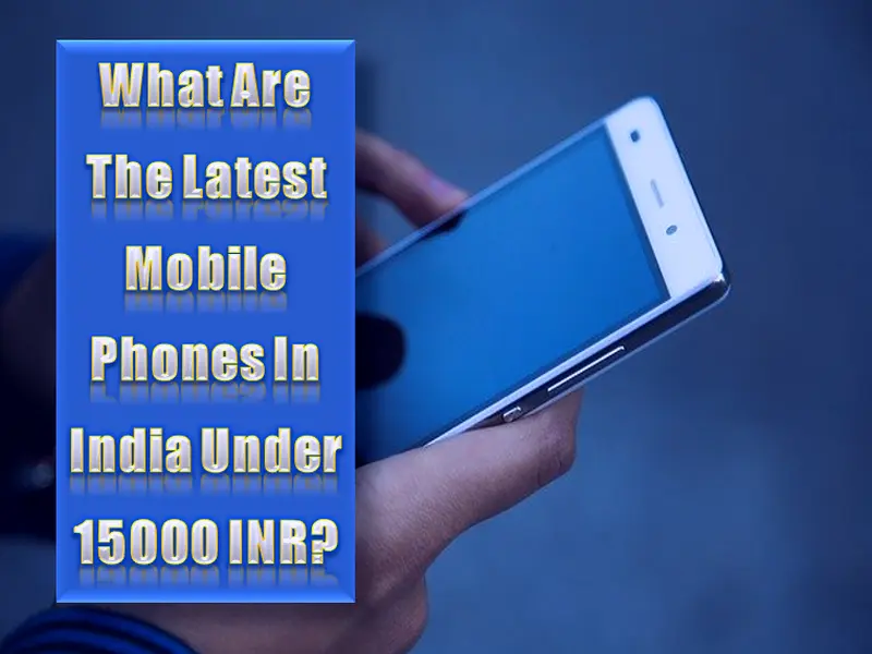 What Are The Latest Mobile Phones In India Under 15000 INR